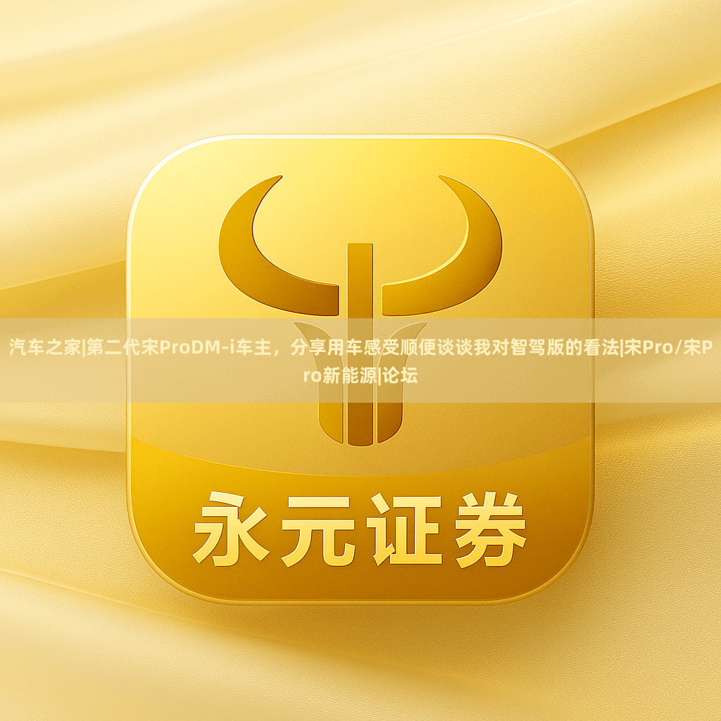 汽车之家|第二代宋ProDM-i车主，分享用车感受顺便谈谈我对智驾版的看法|宋Pro/宋Pro新能源|论坛