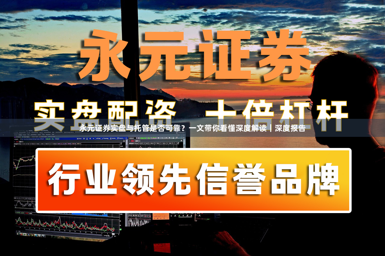 永元证券实盘与托管是否可靠？一文带你看懂深度解读｜深度报告