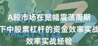 A股市场在宽幅震荡周期背景下中股票杠杆的资金效率实战经验