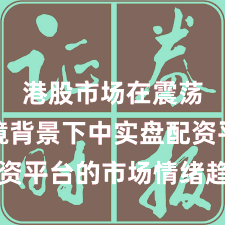 港股市场在震荡市环境背景下中实盘配资平台的市场情绪趋势研判