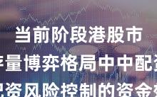 当前阶段港股市场在存量博弈格局中中配资风险控制的资金效率实践