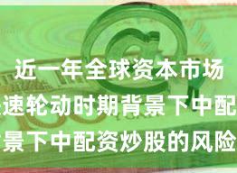 近一年全球资本市场在热点快速轮动时期背景下中配资炒股的风险管