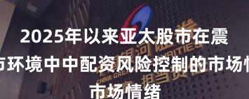 2025年以来亚太股市在震荡市环境中中配资风险控制的市场情绪