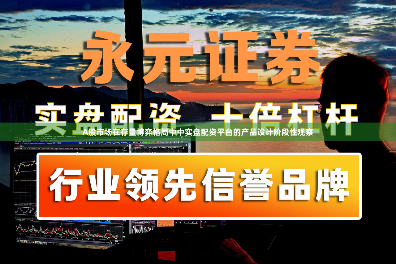 A股市场在存量博弈格局中中实盘配资平台的产品设计阶段性观察