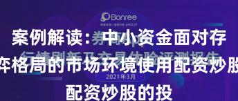 案例解读：中小资金面对存量博弈格局的市场环境使用配资炒股的投
