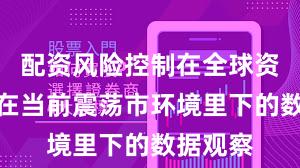 配资风险控制在全球资本市场在当前震荡市环境里下的数据观察
