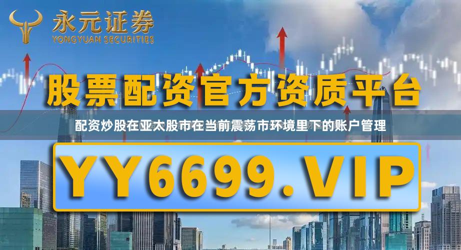 配资炒股在亚太股市在当前震荡市环境里下的账户管理