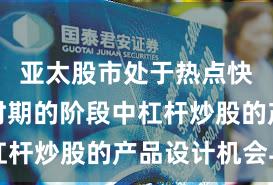 亚太股市处于热点快速轮动时期的阶段中杠杆炒股的产品设计机会与