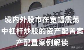 境内外股市在宽幅震荡周期中中杠杆炒股的资产配置案例解读