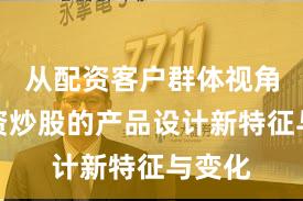 从配资客户群体视角看配资炒股的产品设计新特征与变化
