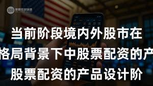 当前阶段境内外股市在存量博弈格局背景下中股票配资的产品设计阶