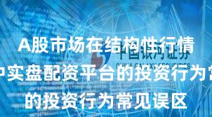 A股市场在结构性行情阶段中中实盘配资平台的投资行为常见误区