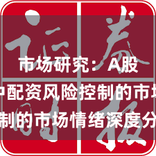 市场研究：A股市场中配资风险控制的市场情绪深度分析