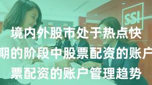 境内外股市处于热点快速轮动时期的阶段中股票配资的账户管理趋势