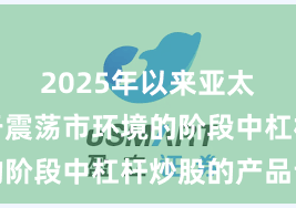 2025年以来亚太股市处于震荡市环境的阶段中杠杆炒股的产品设
