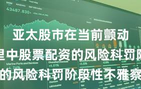 亚太股市在当前颤动市环境里中股票配资的风险科罚阶段性不雅察