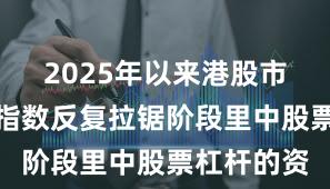 2025年以来港股市集在当前指数反复拉锯阶段里中股票杠杆的资
