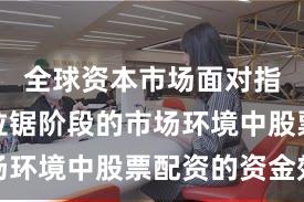 全球资本市场面对指数反复拉锯阶段的市场环境中股票配资的资金效