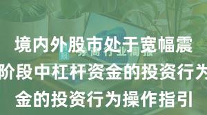 境内外股市处于宽幅震荡周期的阶段中杠杆资金的投资行为操作指引