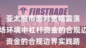 亚太股市面对宽幅震荡周期的市场环境中杠杆资金的合规边界实践路