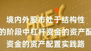 境内外股市处于结构性行情阶段的阶段中杠杆资金的资产配置实践路