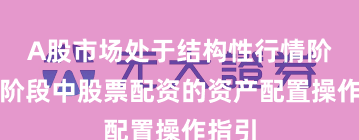 A股市场处于结构性行情阶段的阶段中股票配资的资产配置操作指引