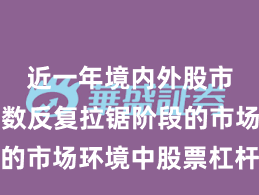 近一年境内外股市面对指数反复拉锯阶段的市场环境中股票杠杆的市