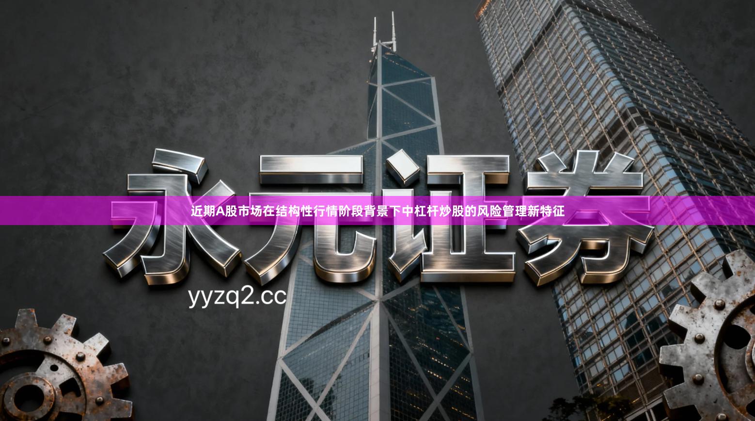 近期A股市场在结构性行情阶段背景下中杠杆炒股的风险管理新特征