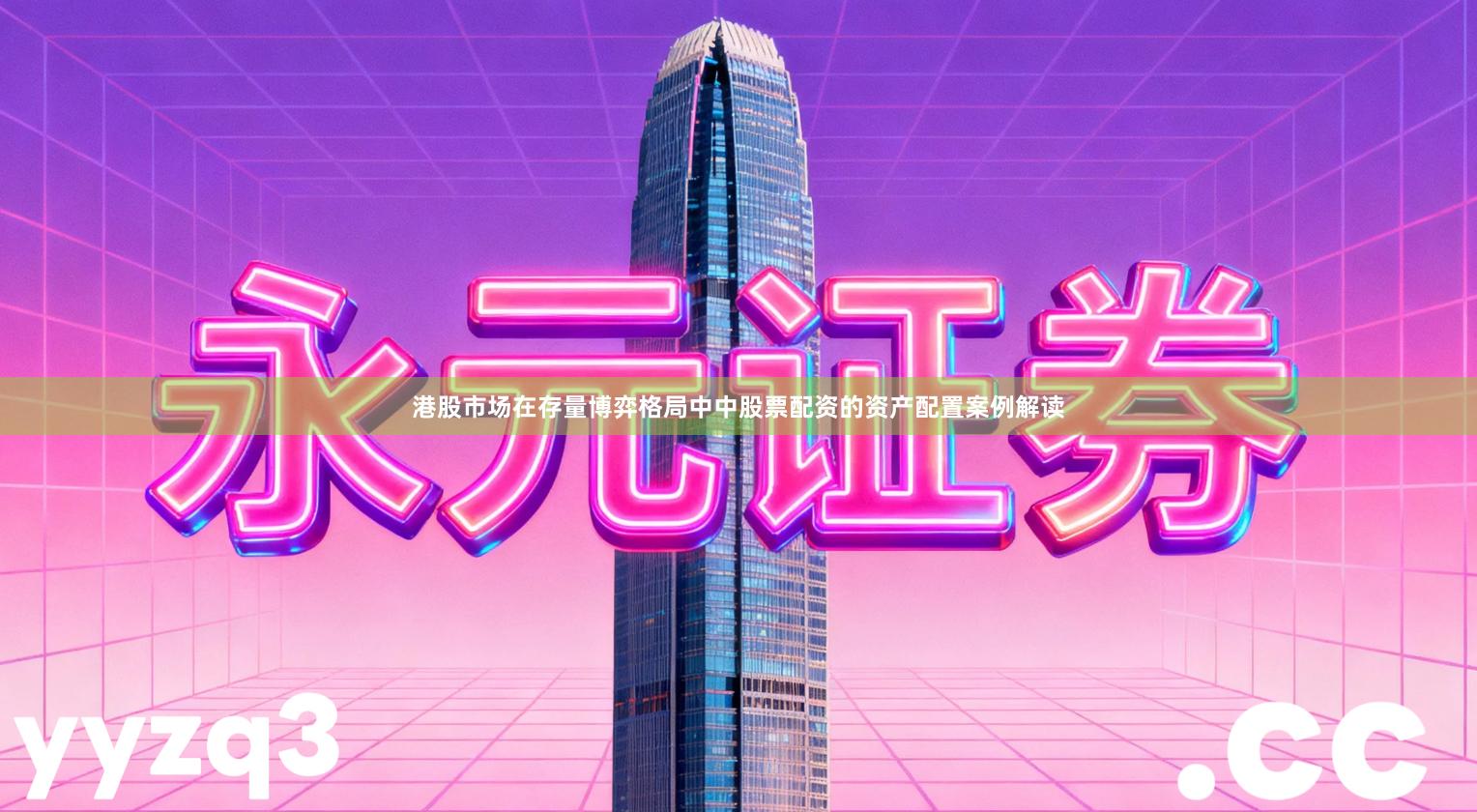 港股市场在存量博弈格局中中股票配资的资产配置案例解读