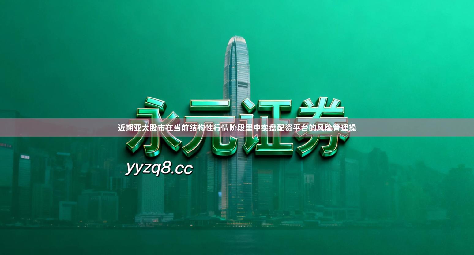 近期亚太股市在当前结构性行情阶段里中实盘配资平台的风险管理操