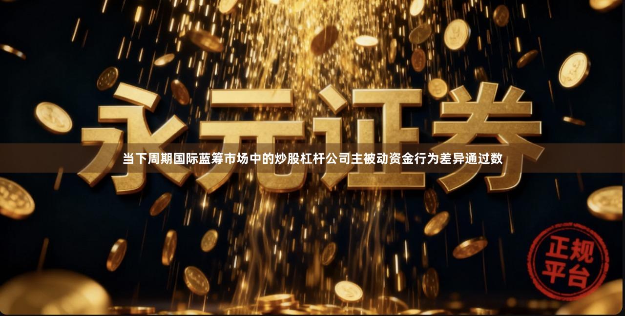 当下周期国际蓝筹市场中的炒股杠杆公司主被动资金行为差异通过数