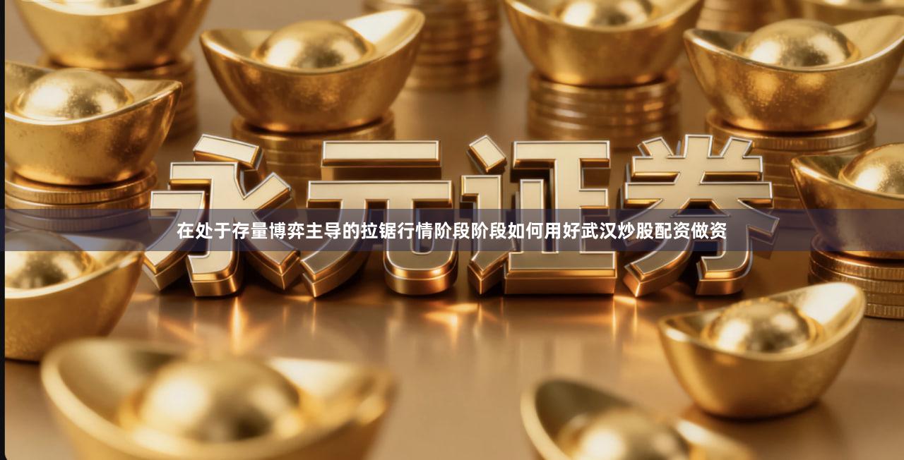 在处于存量博弈主导的拉锯行情阶段阶段如何用好武汉炒股配资做资