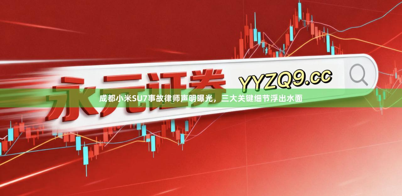 成都小米SU7事故律师声明曝光，三大关键细节浮出水面