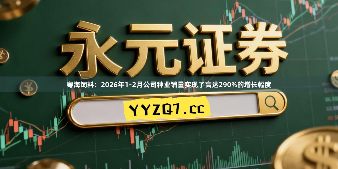 粤海饲料：2026年1-2月公司种业销量实现了高达290%的增长幅度