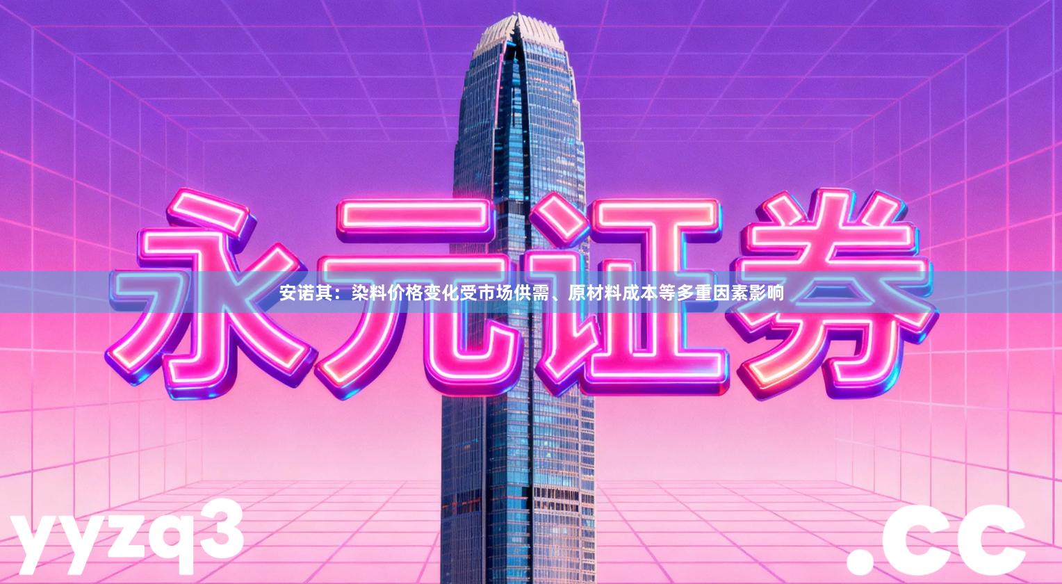 安诺其:染料价格变化受市场供需、原材料成本等多重因素影响